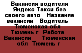 Вакансия водителя Яндекс Такси без своего авто › Название вакансии ­ Водитель - Тюменская обл., Тюмень г. Работа » Вакансии   . Тюменская обл.,Тюмень г.